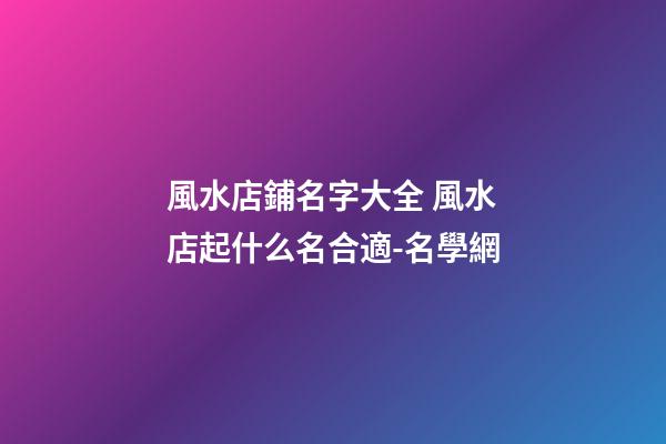 風水店鋪名字大全 風水店起什么名合適-名學網-第1張-店鋪起名-玄機派